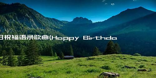 生日祝福语录歌曲(Happy Birthday Song Best Wishes for Your Special Day)